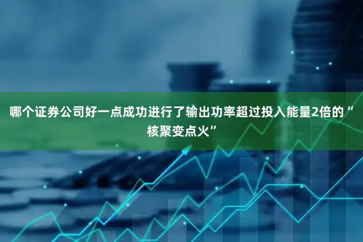 哪个证券公司好一点成功进行了输出功率超过投入能量2倍的“核聚变点火”