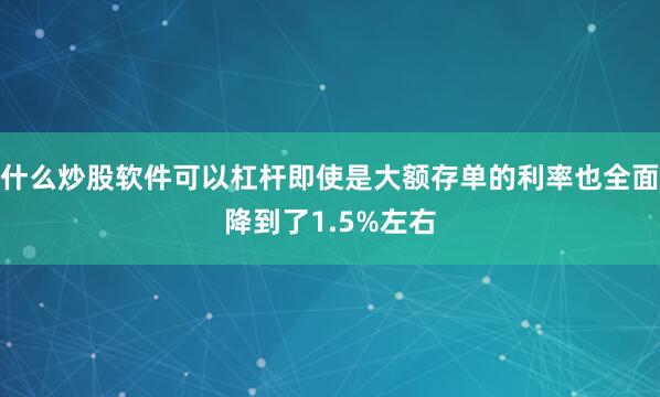 什么炒股软件可以杠杆即使是大额存单的利率也全面降到了1.5%左右