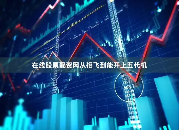 在线股票配资网从招飞到能开上五代机