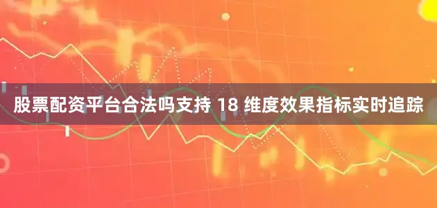 股票配资平台合法吗支持 18 维度效果指标实时追踪