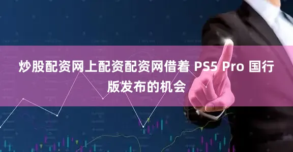 炒股配资网上配资配资网借着 PS5 Pro 国行版发布的机会