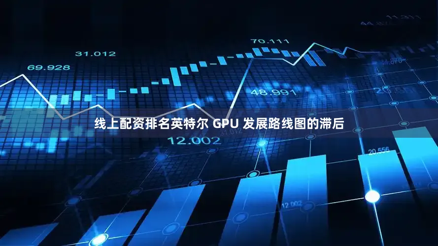 线上配资排名英特尔 GPU 发展路线图的滞后