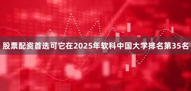 股票配资首选可它在2025年软科中国大学排名第35名