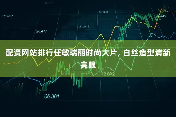 配资网站排行任敏瑞丽时尚大片, 白丝造型清新亮眼