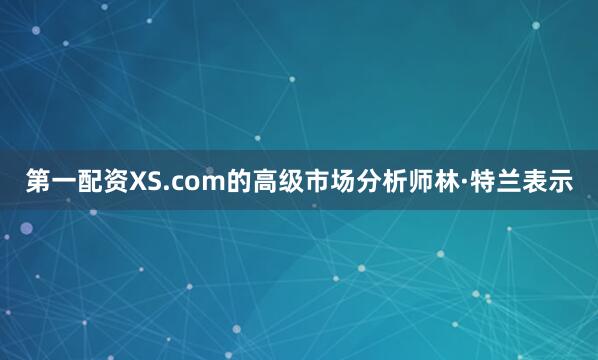 第一配资　　XS.com的高级市场分析师林·特兰表示
