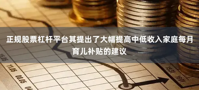 正规股票杠杆平台其提出了大幅提高中低收入家庭每月育儿补贴的建议
