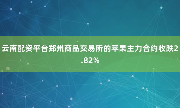 云南配资平台郑州商品交易所的苹果主力合约收跌2.82%