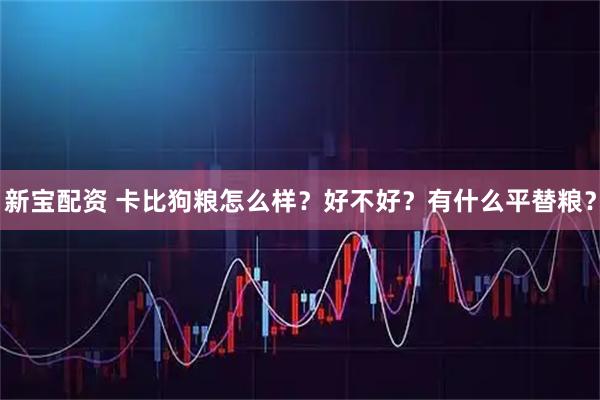 新宝配资 卡比狗粮怎么样？好不好？有什么平替粮？
