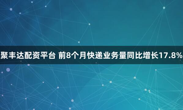 聚丰达配资平台 前8个月快递业务量同比增长17.8%