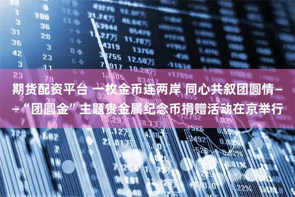 期货配资平台 一枚金币连两岸 同心共叙团圆情——“团圆金”主题贵金属纪念币捐赠活动在京举行