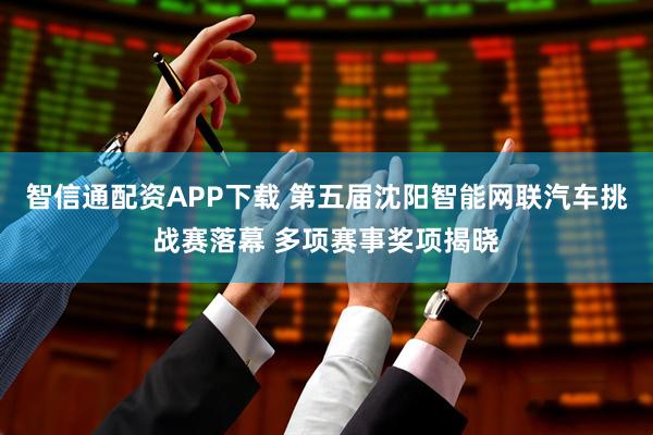 智信通配资APP下载 第五届沈阳智能网联汽车挑战赛落幕 多项赛事奖项揭晓