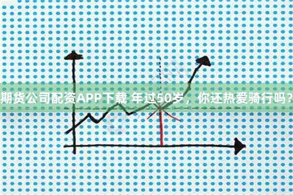 期货公司配资APP下载 年过50岁，你还热爱骑行吗？