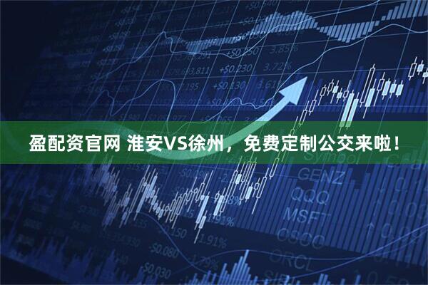 盈配资官网 淮安VS徐州，免费定制公交来啦！