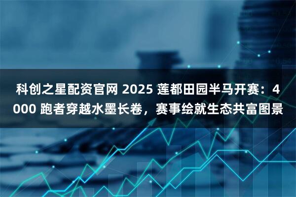 科创之星配资官网 2025 莲都田园半马开赛：4000 跑者穿越水墨长卷，赛事绘就生态共富图景