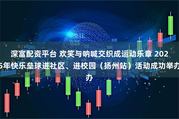 深富配资平台 欢笑与呐喊交织成运动乐章 2025年快乐垒球进社区、进校园（扬州站）活动成功举办