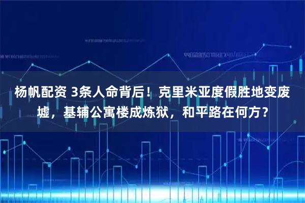 杨帆配资 3条人命背后！克里米亚度假胜地变废墟，基辅公寓楼成炼狱，和平路在何方？