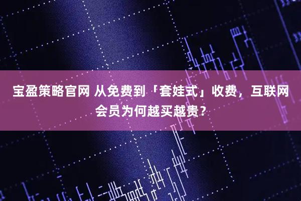 宝盈策略官网 从免费到「套娃式」收费,互联网会员为何越买越贵?