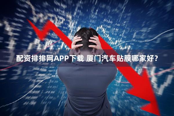配资排排网APP下载 厦门汽车贴膜哪家好？