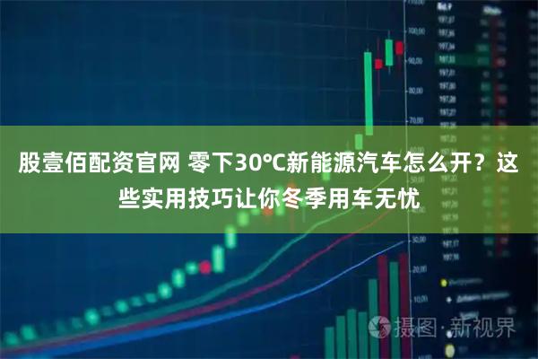 股壹佰配资官网 零下30℃新能源汽车怎么开？这些实用技巧让你冬季用车无忧