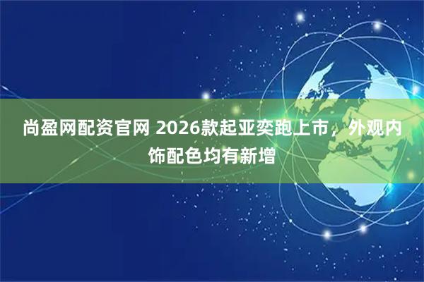 尚盈网配资官网 2026款起亚奕跑上市，外观内饰配色均有新增