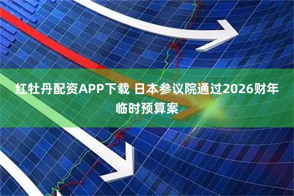 红牡丹配资APP下载 日本参议院通过2026财年临时预算案