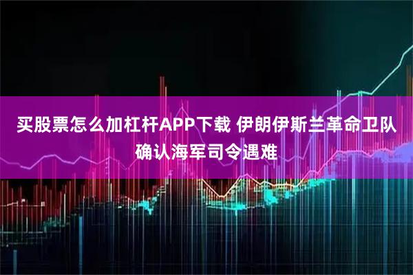 买股票怎么加杠杆APP下载 伊朗伊斯兰革命卫队确认海军司令遇难