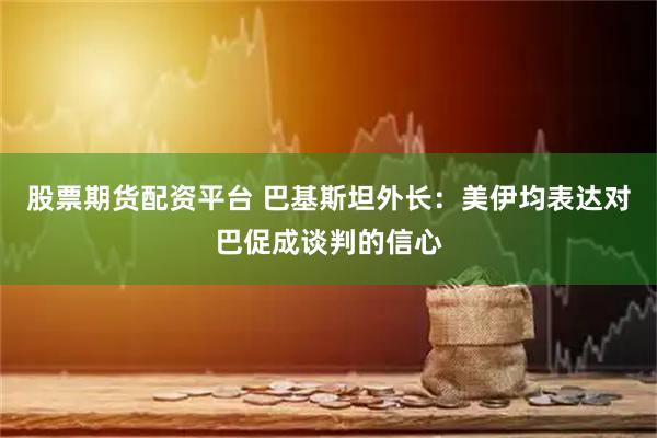 股票期货配资平台 巴基斯坦外长:美伊均表达对巴促成谈判的信心