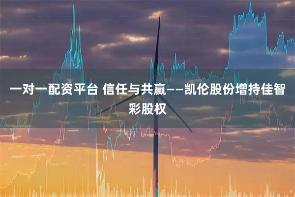 一对一配资平台 信任与共赢——凯伦股份增持佳智彩股权