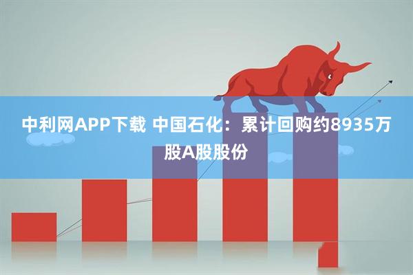 中利网APP下载 中国石化：累计回购约8935万股A股股份