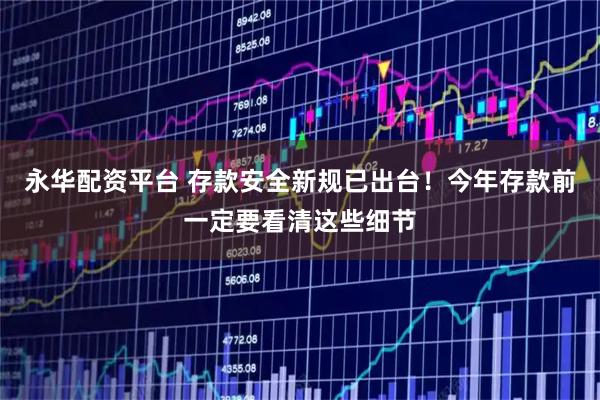 永华配资平台 存款安全新规已出台！今年存款前一定要看清这些细节