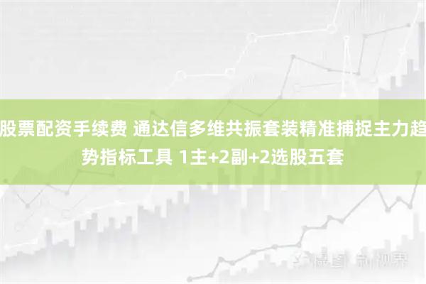 股票配资手续费 通达信多维共振套装精准捕捉主力趋势指标工具 1主+2副+2选股五套