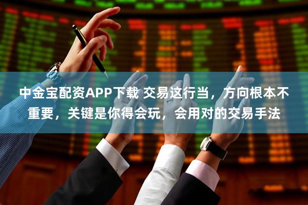 中金宝配资APP下载 交易这行当，方向根本不重要，关键是你得会玩，会用对的交易手法
