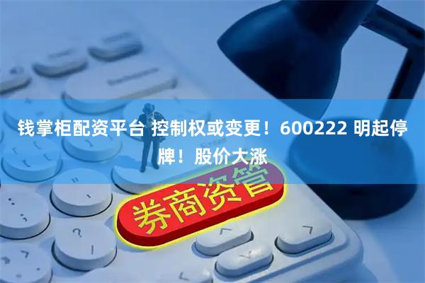 钱掌柜配资平台 控制权或变更!600222 明起停牌!股价大涨