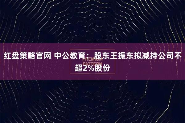 红盘策略官网 中公教育：股东王振东拟减持公司不超2%股份