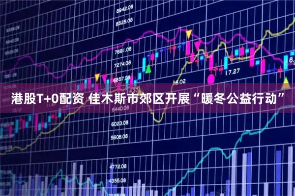 港股T+0配资 佳木斯市郊区开展“暖冬公益行动”