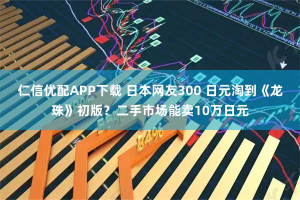仁信优配APP下载 日本网友300 日元淘到《龙珠》初版？二手市场能卖10万日元