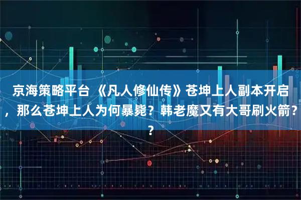 京海策略平台 《凡人修仙传》苍坤上人副本开启,那么苍坤上人为何暴毙?韩老魔又有大哥刷火箭?