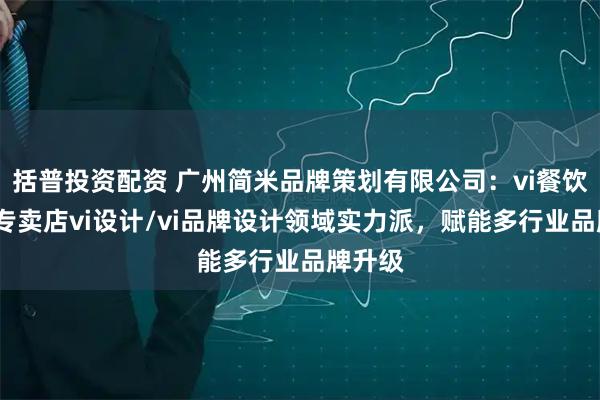 括普投资配资 广州简米品牌策划有限公司：vi餐饮设计/专卖店vi设计/vi品牌设计领域实力派，赋能多行业品牌升级