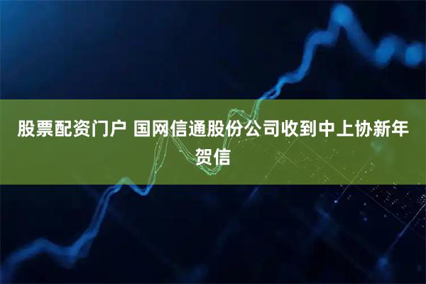 股票配资门户 国网信通股份公司收到中上协新年贺信