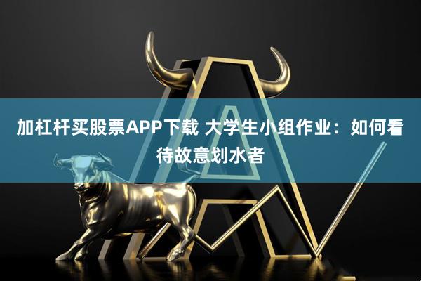 加杠杆买股票APP下载 大学生小组作业：如何看待故意划水者