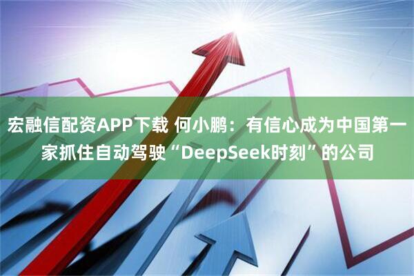 宏融信配资APP下载 何小鹏：有信心成为中国第一家抓住自动驾驶“DeepSeek时刻”的公司