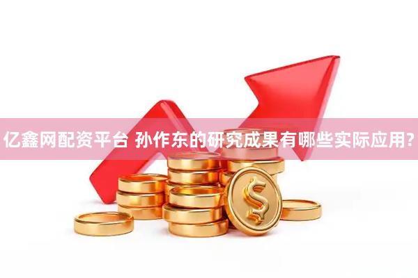 亿鑫网配资平台 孙作东的研究成果有哪些实际应用?