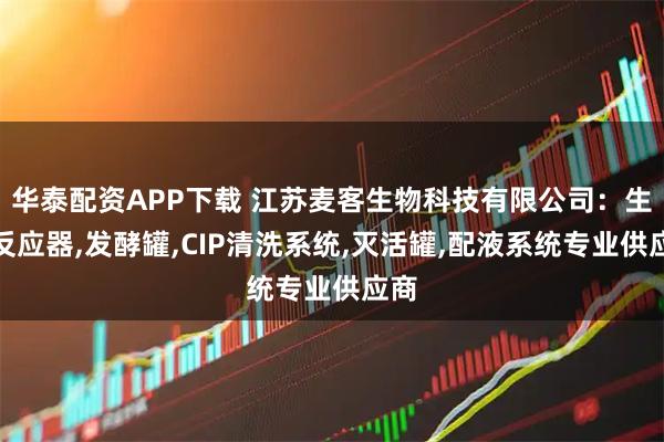 华泰配资APP下载 江苏麦客生物科技有限公司：生物反应器,发酵罐,CIP清洗系统,灭活罐,配液系统专业供应商
