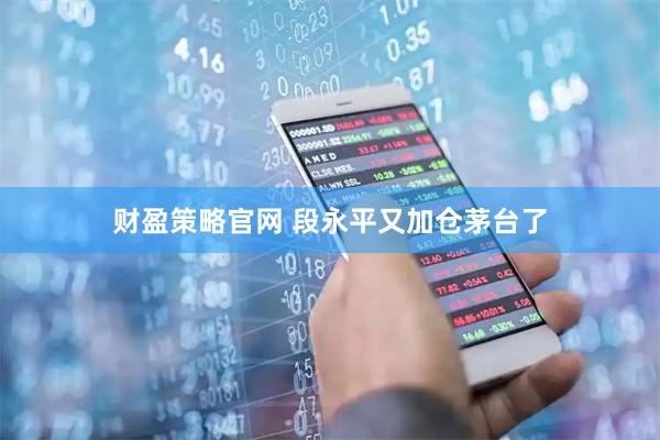 财盈策略官网 段永平又加仓茅台了